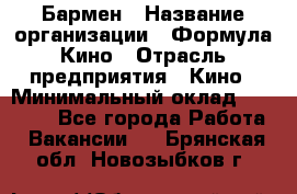 Бармен › Название организации ­ Формула Кино › Отрасль предприятия ­ Кино › Минимальный оклад ­ 25 000 - Все города Работа » Вакансии   . Брянская обл.,Новозыбков г.